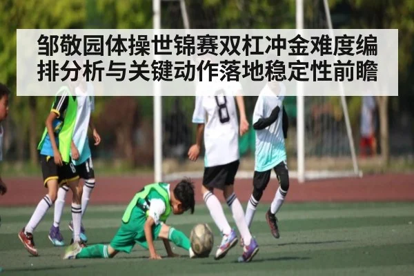 邹敬园体操世锦赛双杠冲金难度编排分析与关键动作落地稳定性前瞻