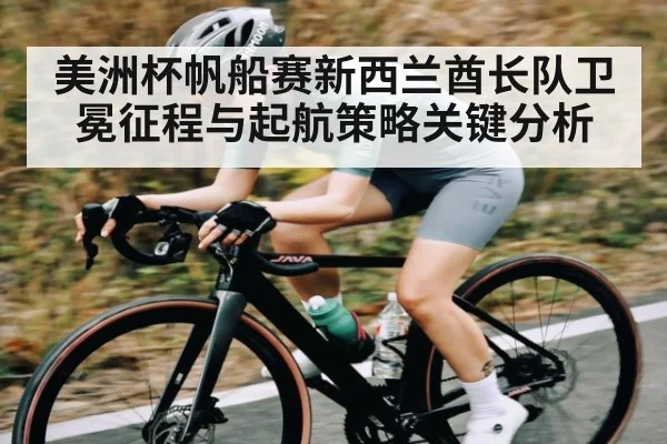 美洲杯帆船赛新西兰酋长队卫冕征程与起航策略关键分析