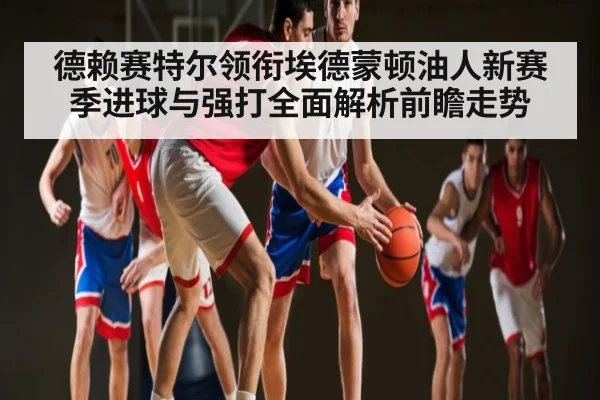 德赖赛特尔领衔埃德蒙顿油人新赛季进球与强打全面解析前瞻走势