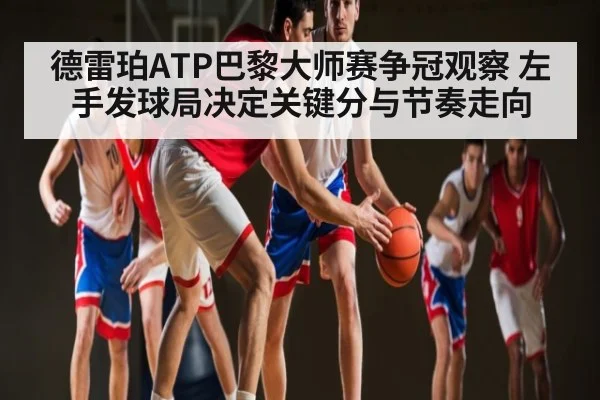 德雷珀ATP巴黎大师赛争冠观察 左手发球局决定关键分与节奏走向